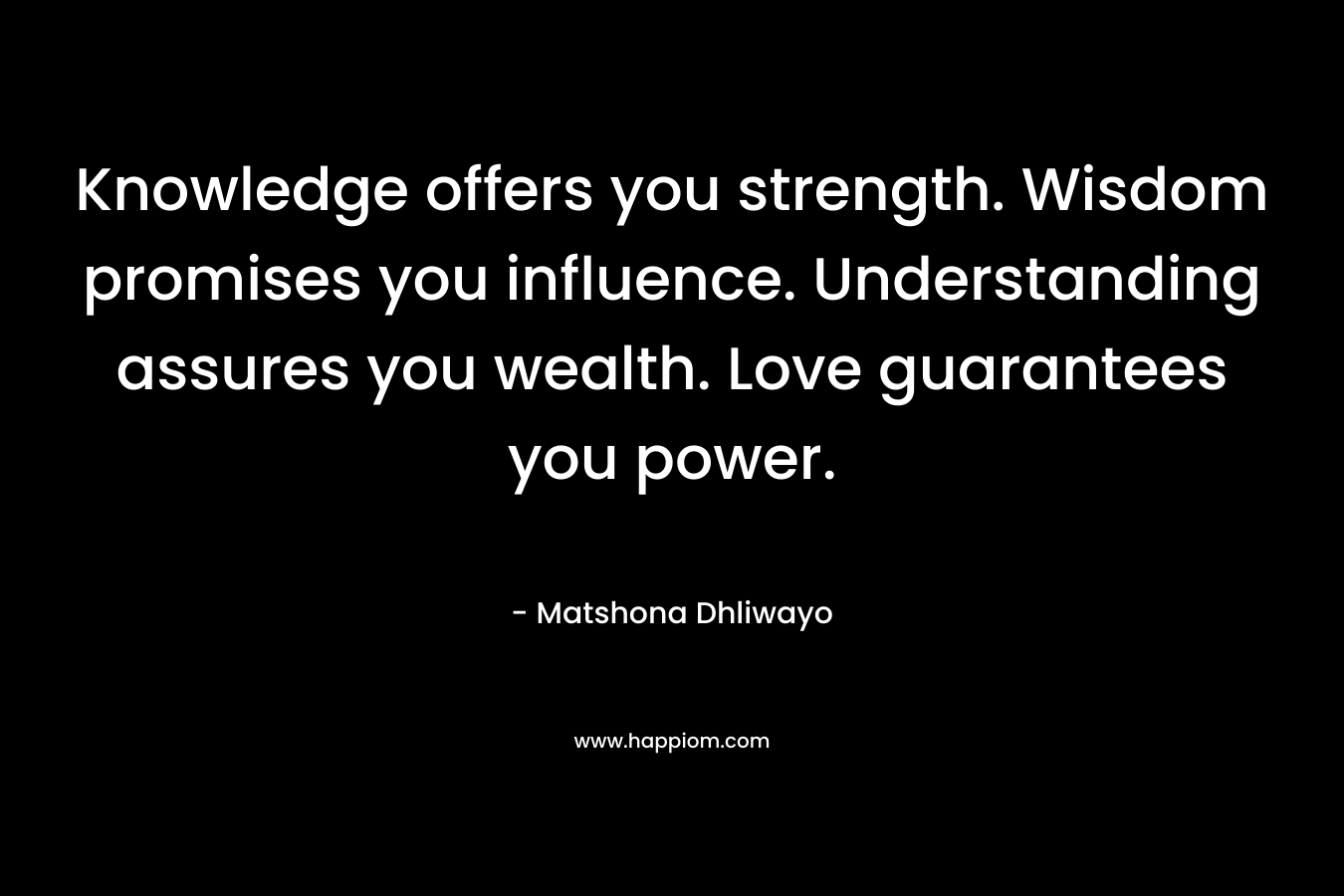 Knowledge offers you strength. Wisdom promises you influence. Understanding assures you wealth. Love guarantees you power.