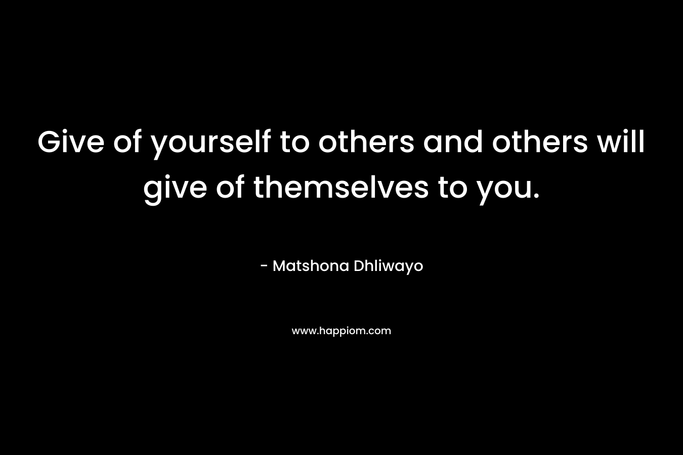 Give of yourself to others and others will give of themselves to you.