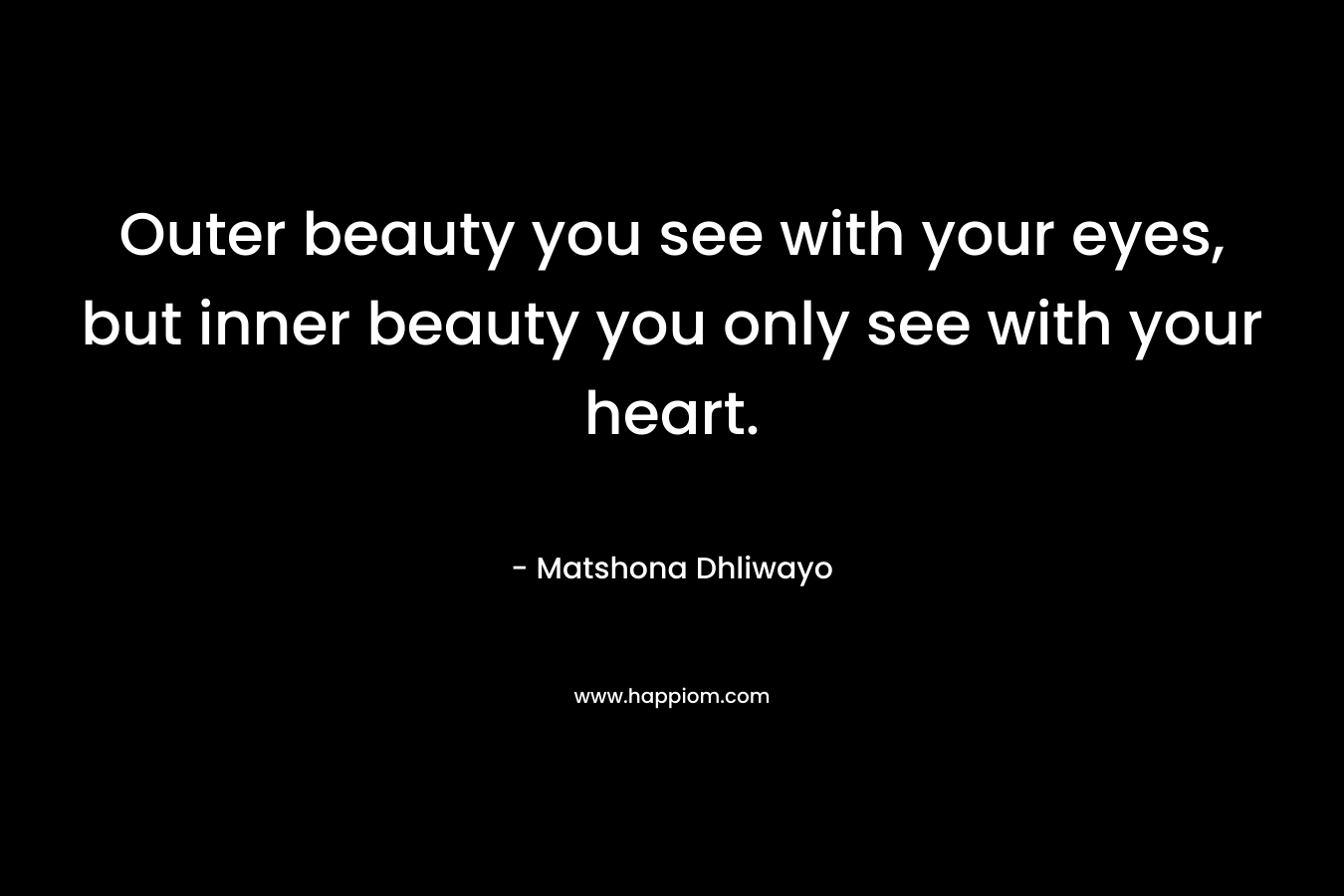 Outer beauty you see with your eyes, but inner beauty you only see with your heart.