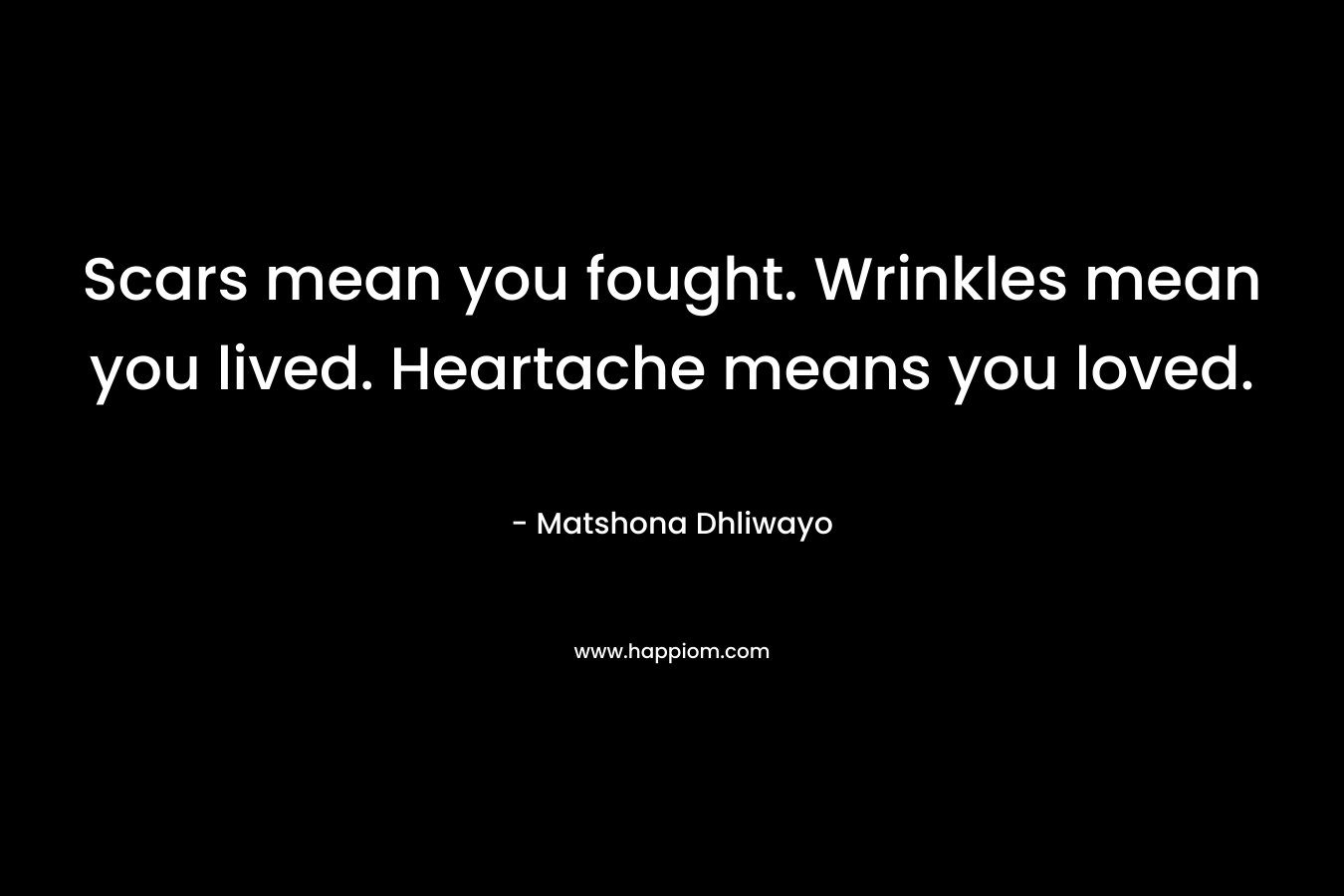 Scars mean you fought. Wrinkles mean you lived. Heartache means you loved.