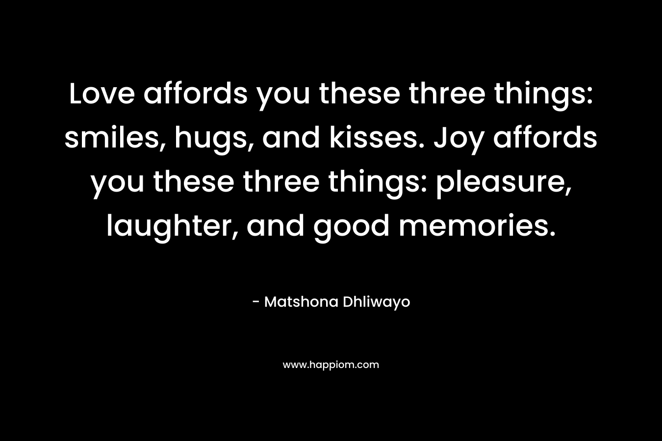 Love affords you these three things: smiles, hugs, and kisses. Joy affords you these three things: pleasure, laughter, and good memories.