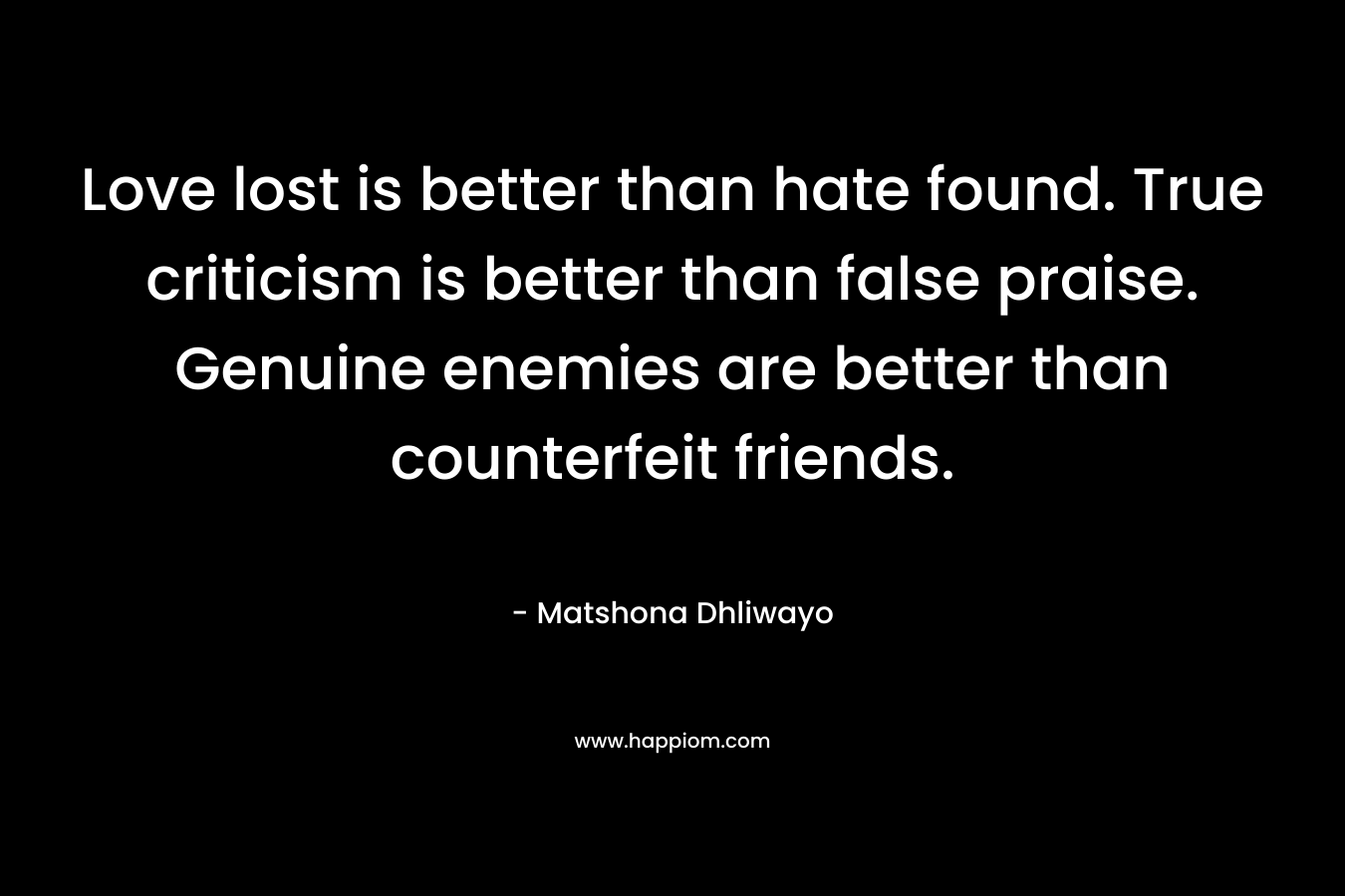 Love lost is better than hate found. True criticism is better than false praise. Genuine enemies are better than counterfeit friends.