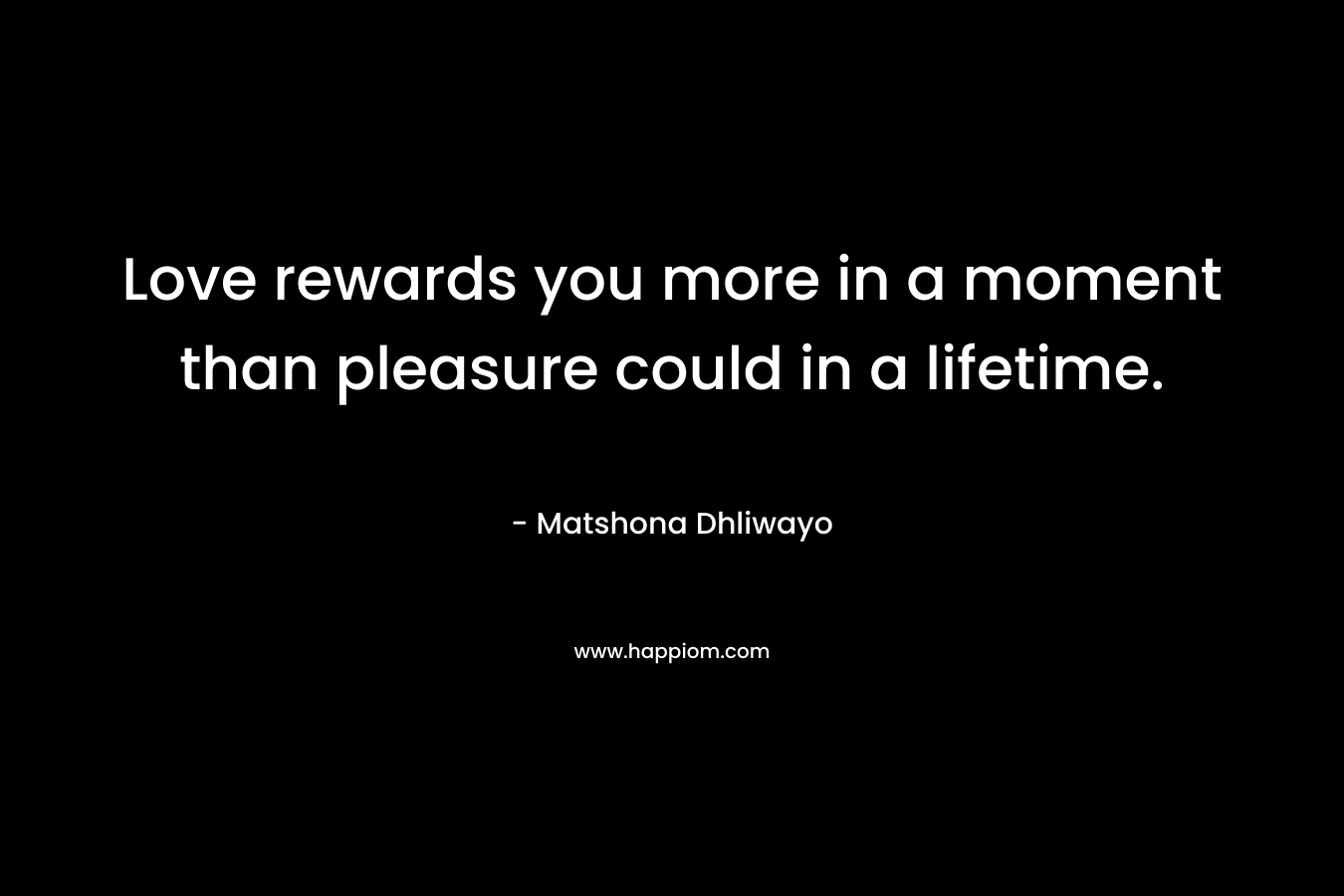 Love rewards you more in a moment than pleasure could in a lifetime.