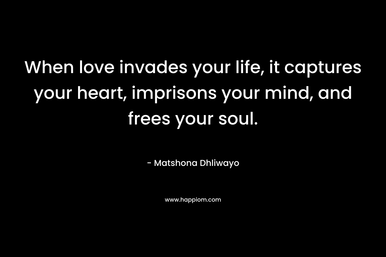 When love invades your life, it captures your heart, imprisons your mind, and frees your soul.