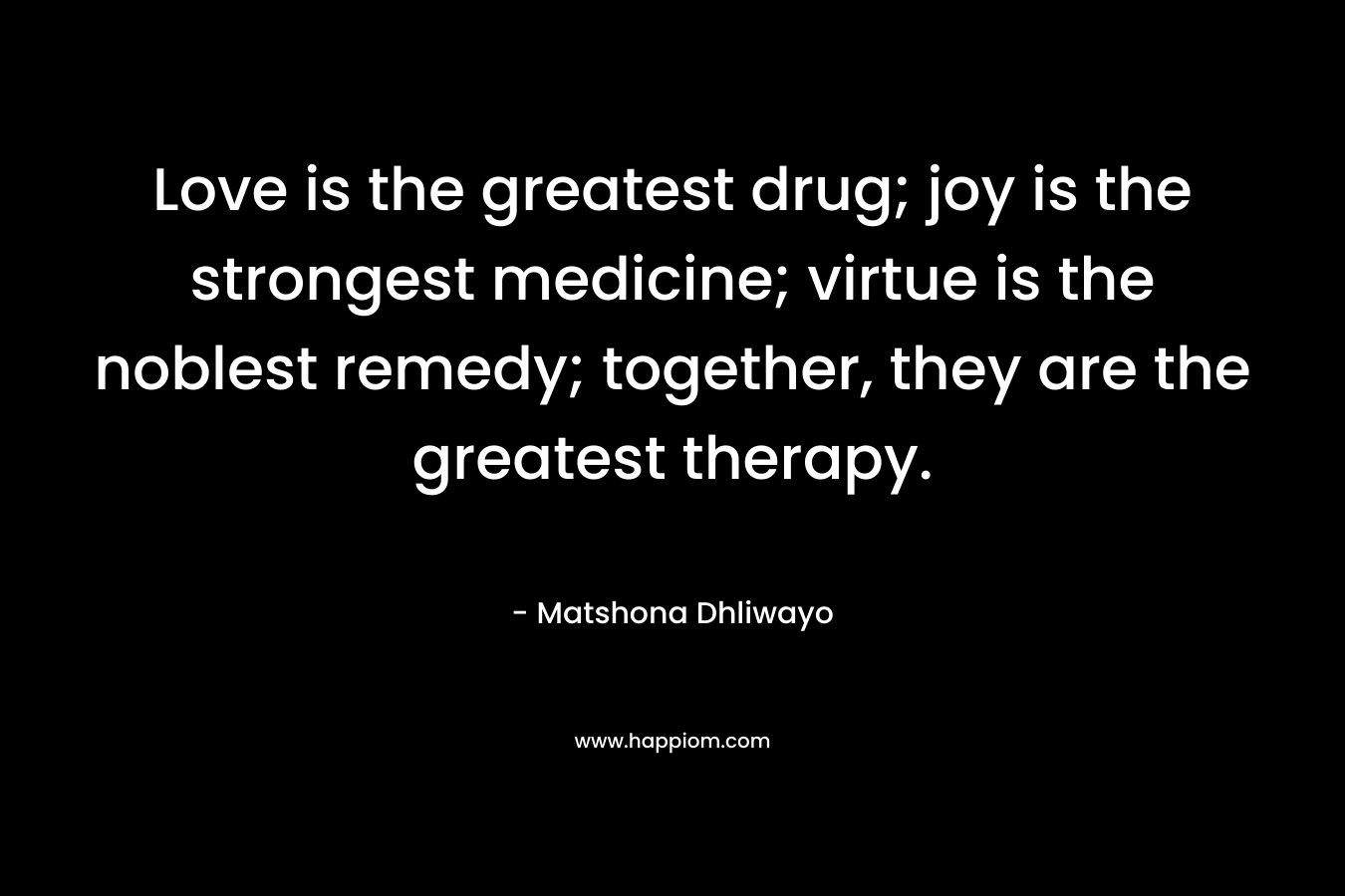 Love is the greatest drug; joy is the strongest medicine; virtue is the noblest remedy; together, they are the greatest therapy.