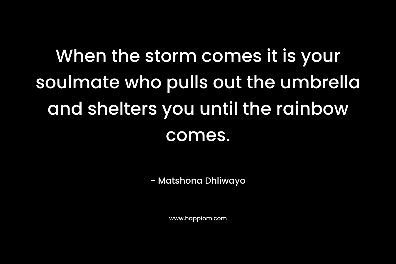 When the storm comes it is your soulmate who pulls out the umbrella and shelters you until the rainbow comes. – Matshona Dhliwayo