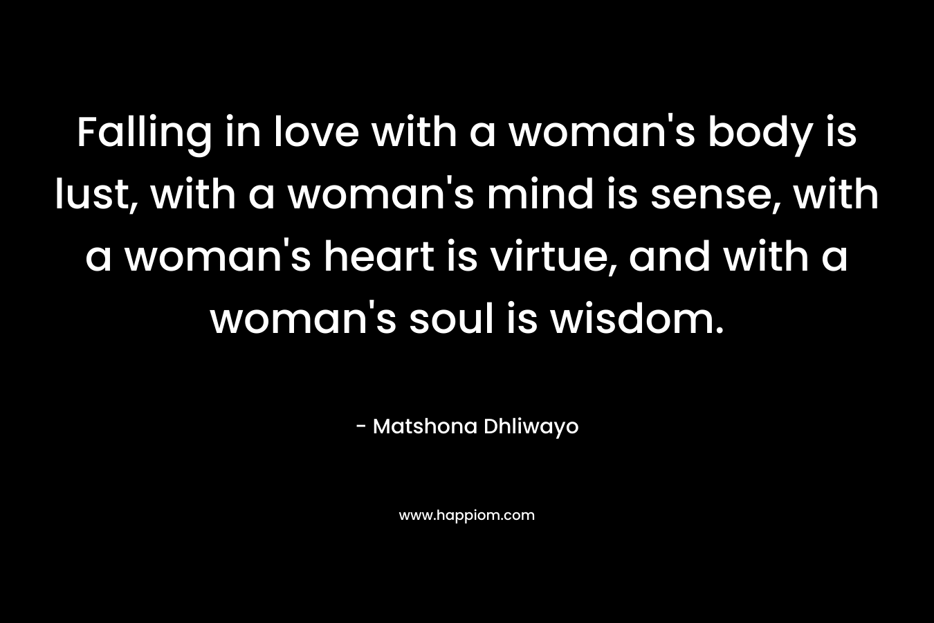 Falling in love with a woman's body is lust, with a woman's mind is sense, with a woman's heart is virtue, and with a woman's soul is wisdom.