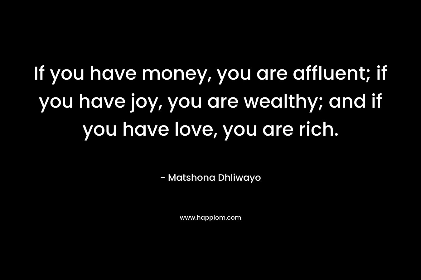 If you have money, you are affluent; if you have joy, you are wealthy; and if you have love, you are rich.