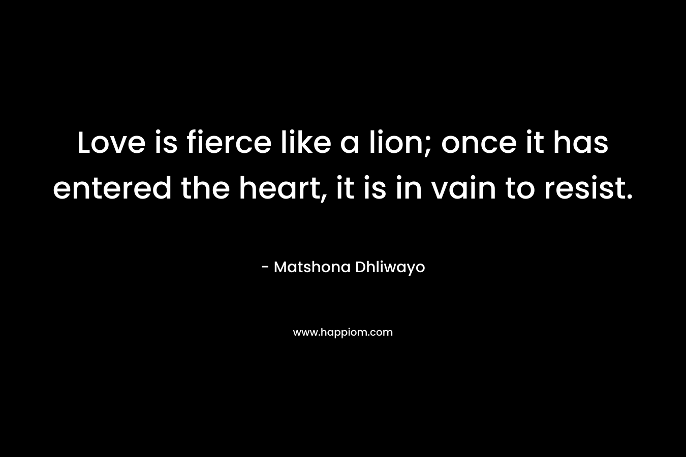 Love is fierce like a lion; once it has entered the heart, it is in vain to resist.