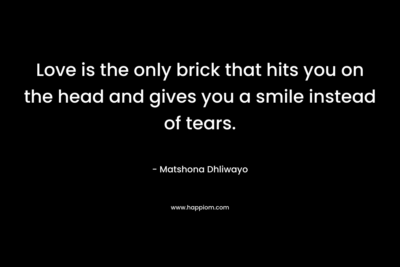 Love is the only brick that hits you on the head and gives you a smile instead of tears.