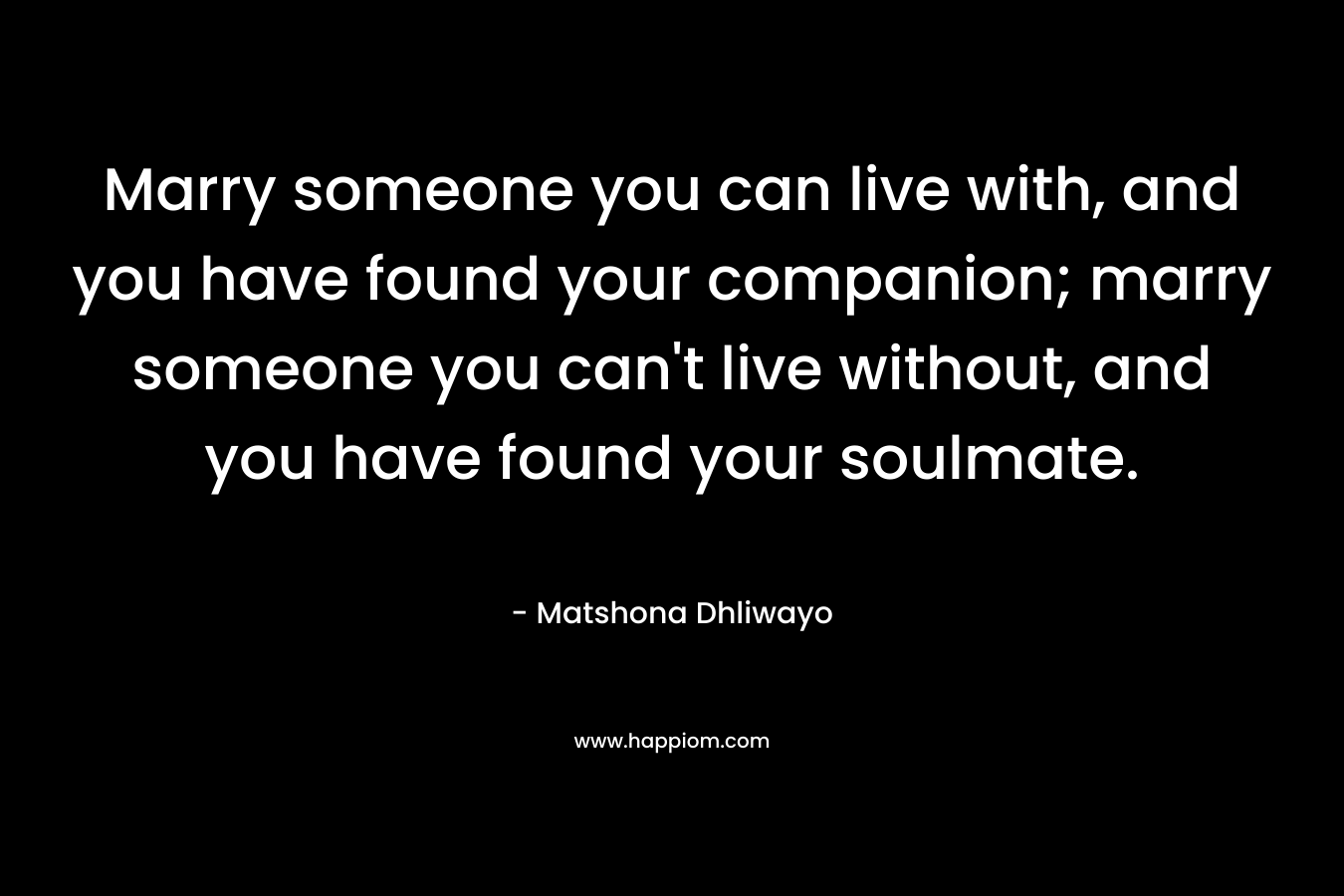 Marry someone you can live with, and you have found your companion; marry someone you can't live without, and you have found your soulmate.