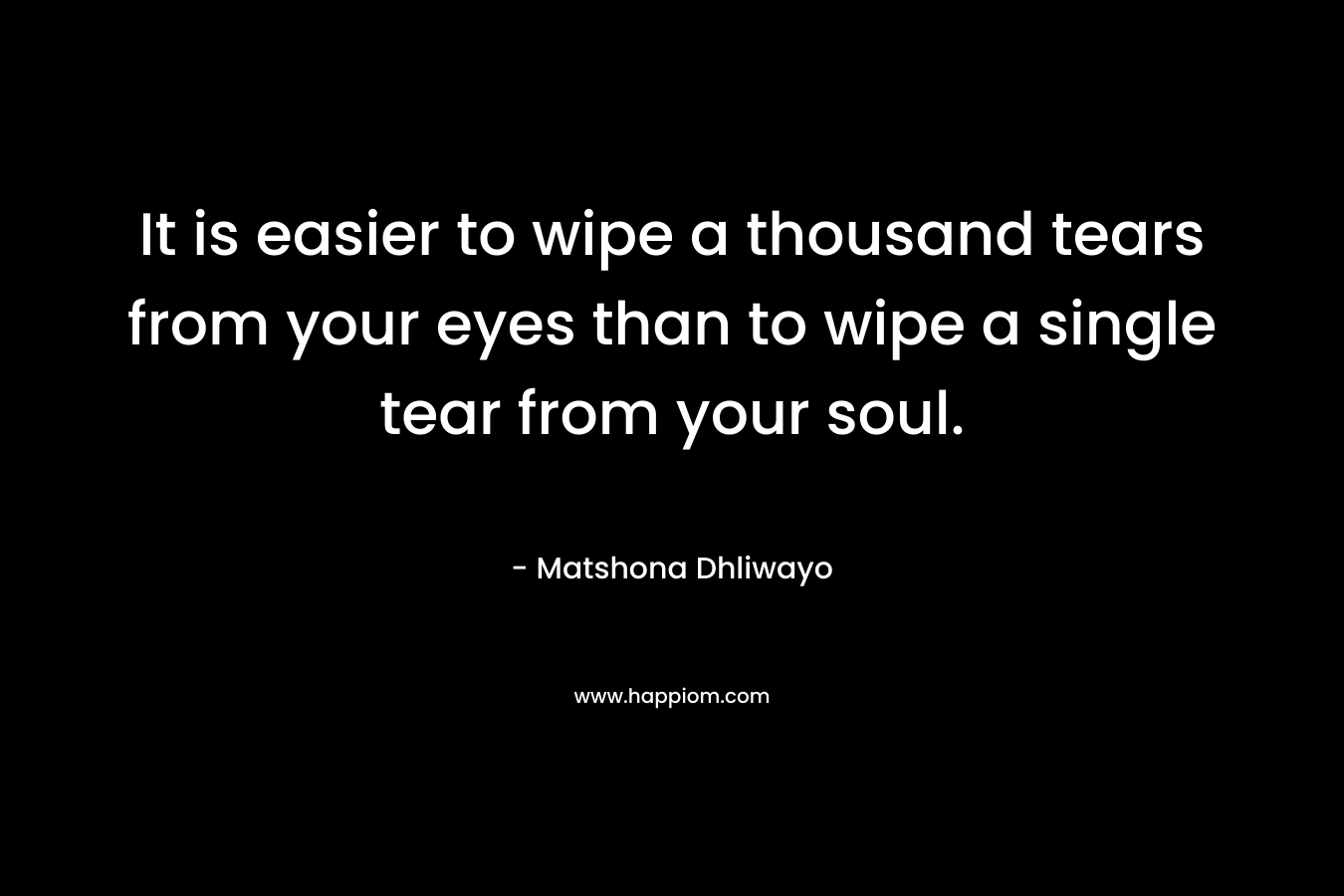 It is easier to wipe a thousand tears from your eyes than to wipe a single tear from your soul.