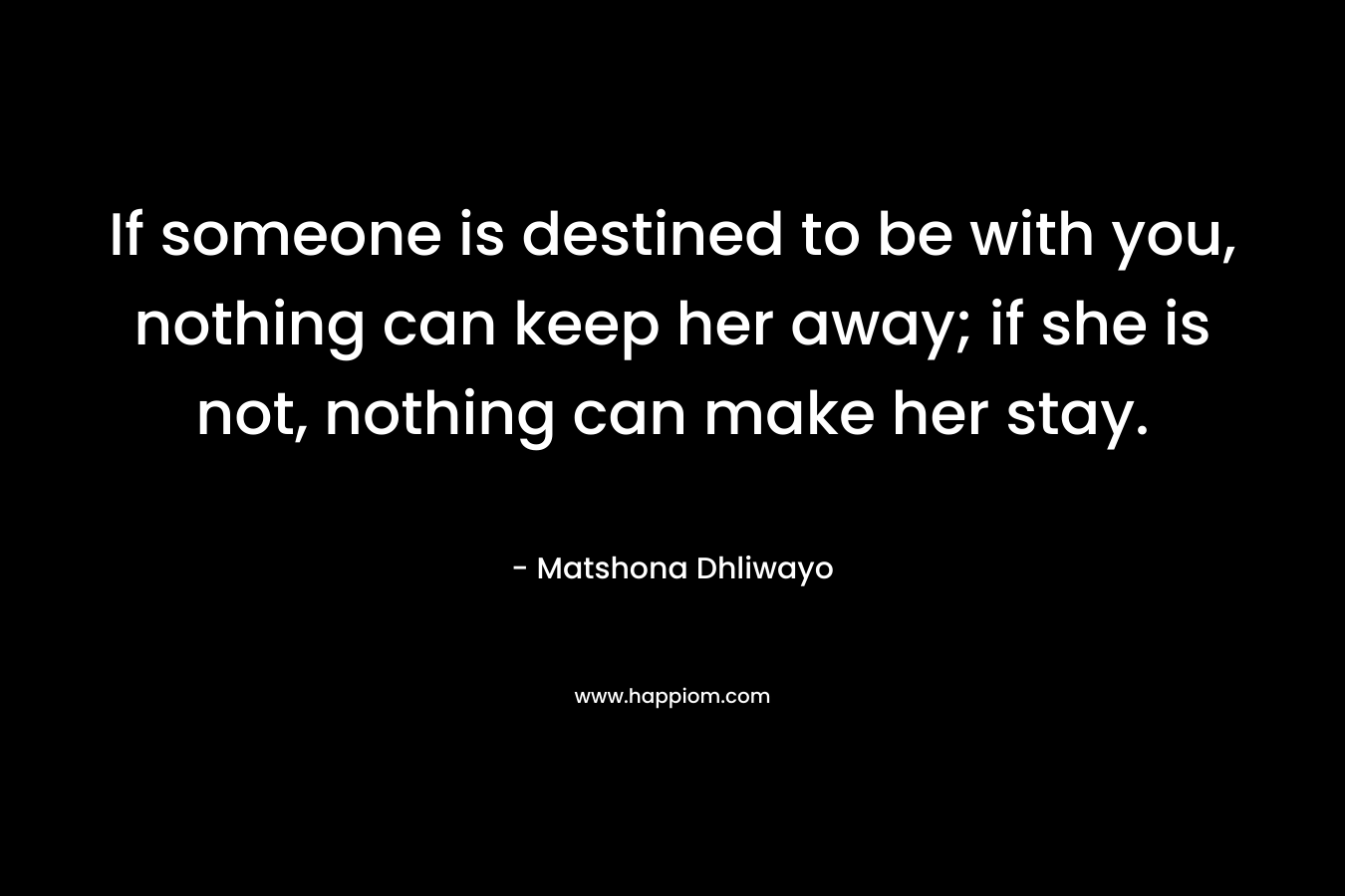 If someone is destined to be with you, nothing can keep her away; if she is not, nothing can make her stay.