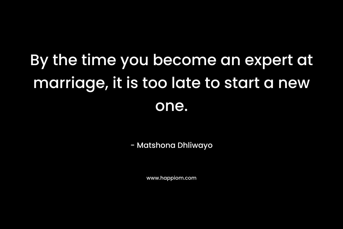 By the time you become an expert at marriage, it is too late to start a new one.
