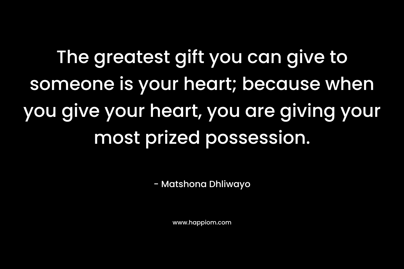 The greatest gift you can give to someone is your heart; because when you give your heart, you are giving your most prized possession.