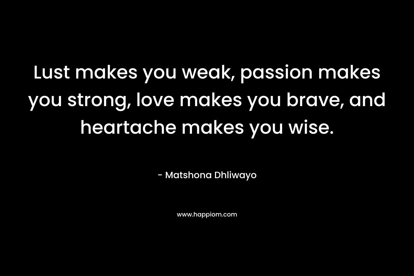 Lust makes you weak, passion makes you strong, love makes you brave, and heartache makes you wise.
