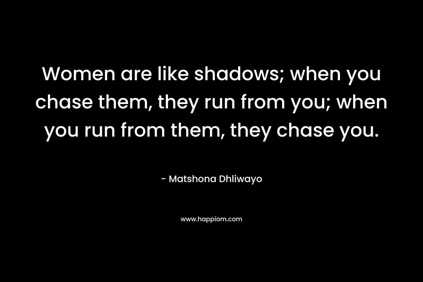 Women are like shadows; when you chase them, they run from you; when you run from them, they chase you.