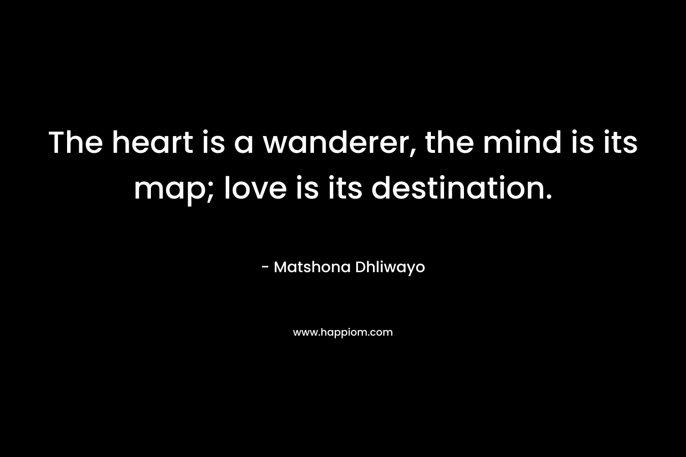 The heart is a wanderer, the mind is its map; love is its destination.