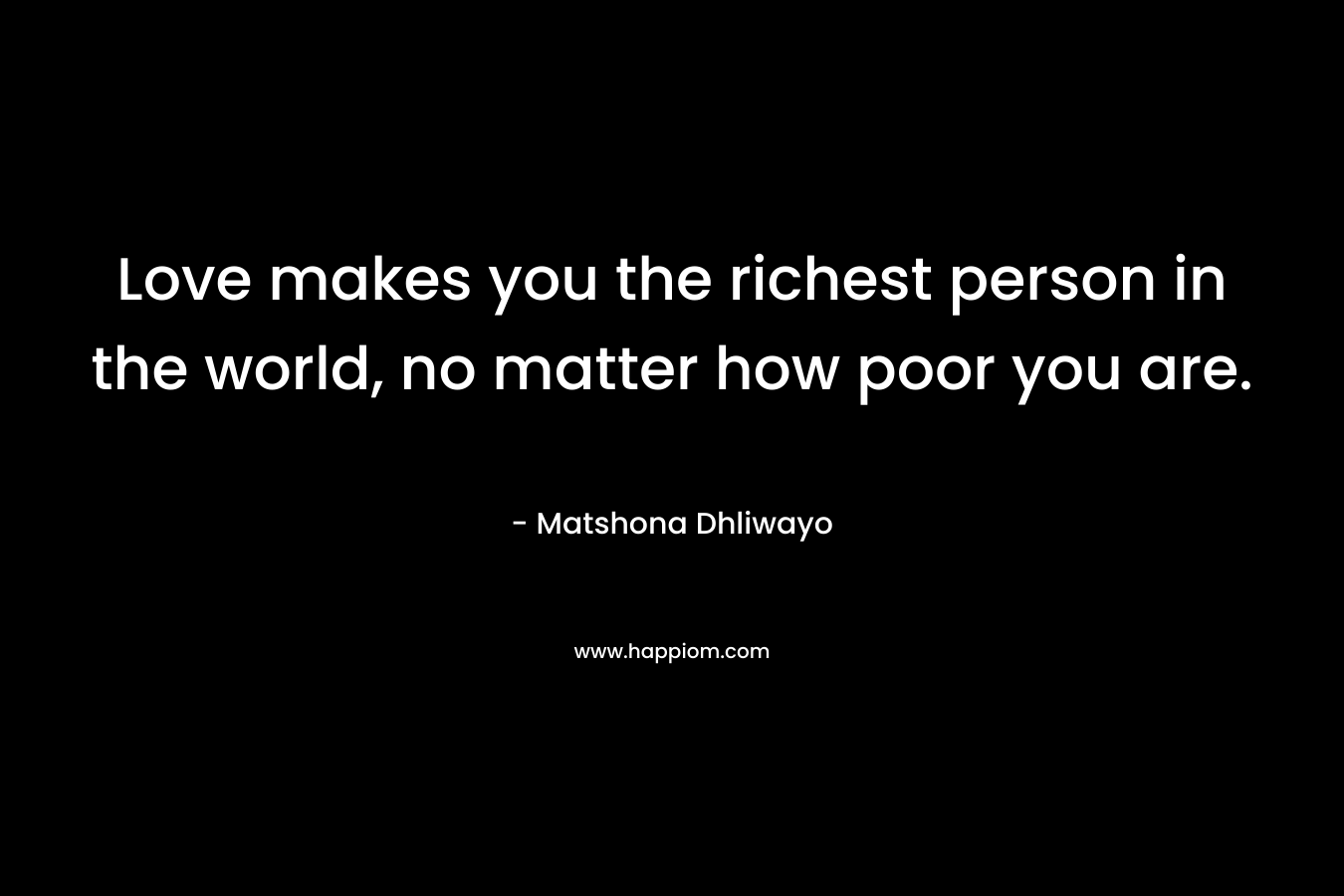 Love makes you the richest person in the world, no matter how poor you are.