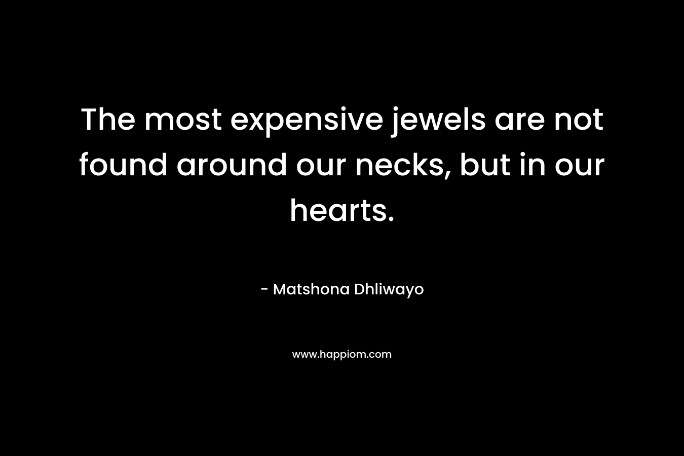The most expensive jewels are not found around our necks, but in our hearts. – Matshona Dhliwayo