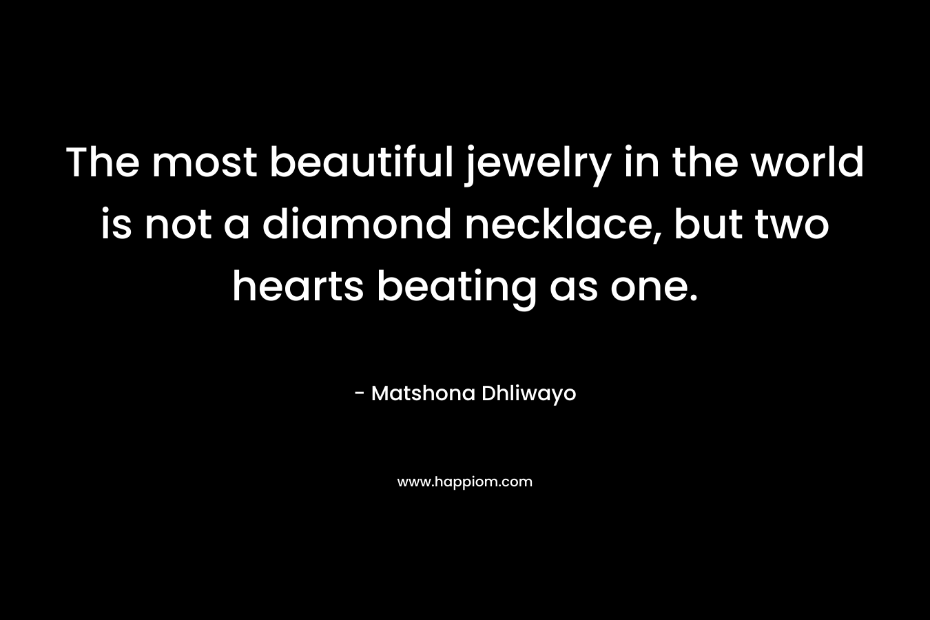 The most beautiful jewelry in the world is not a diamond necklace, but two hearts beating as one. – Matshona Dhliwayo