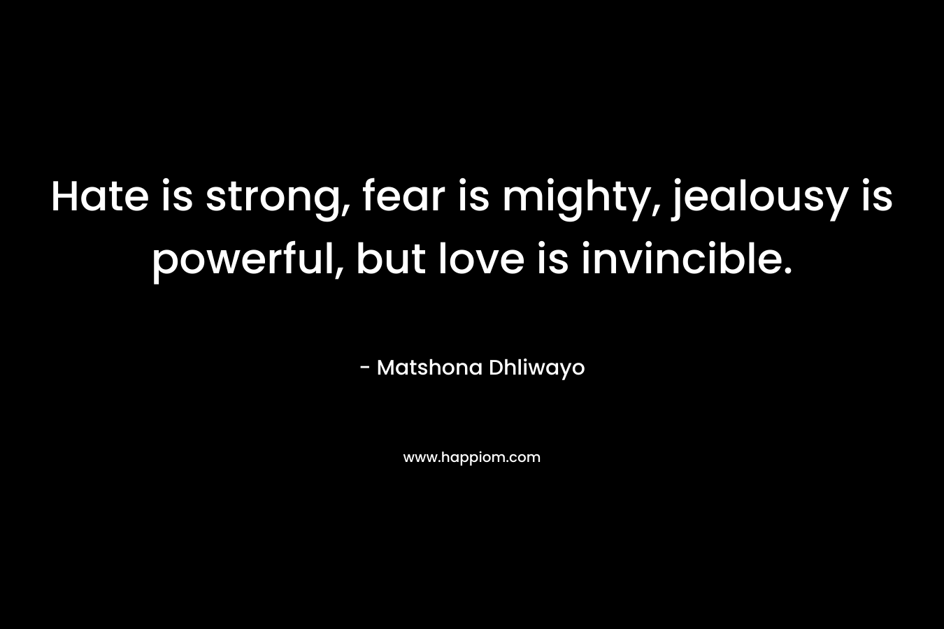 Hate is strong, fear is mighty, jealousy is powerful, but love is invincible.