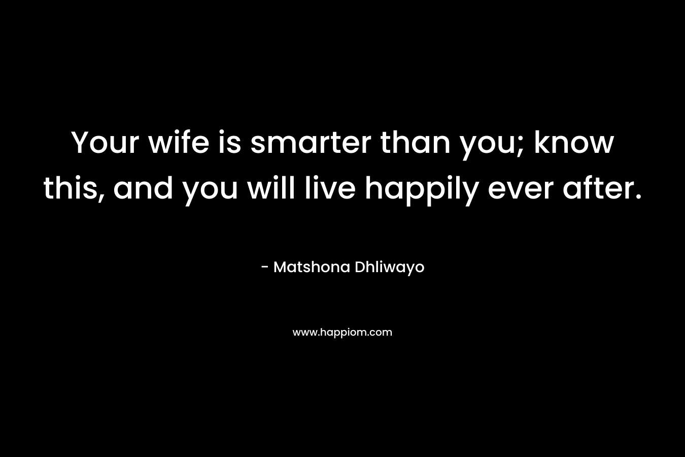 Your wife is smarter than you; know this, and you will live happily ever after.