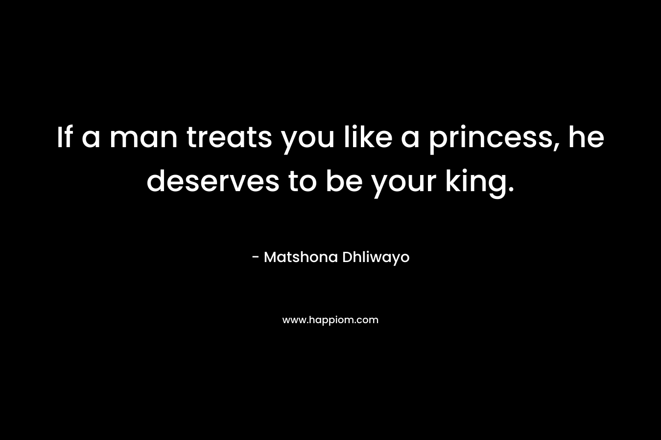 If a man treats you like a princess, he deserves to be your king.