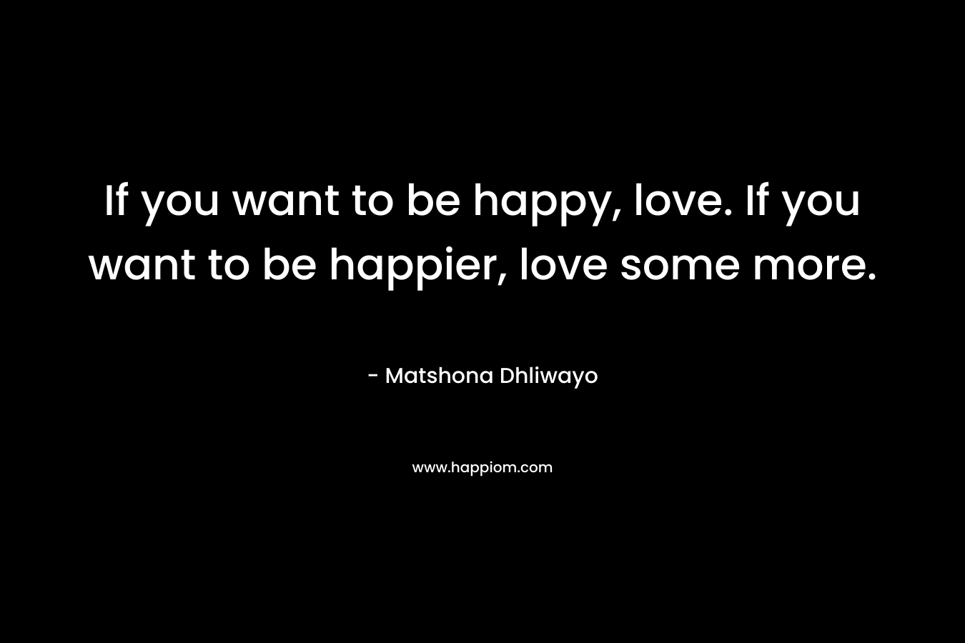 If you want to be happy, love. If you want to be happier, love some more.