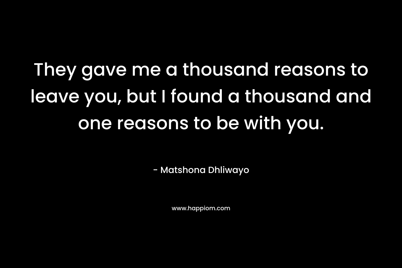 They gave me a thousand reasons to leave you, but I found a thousand and one reasons to be with you.