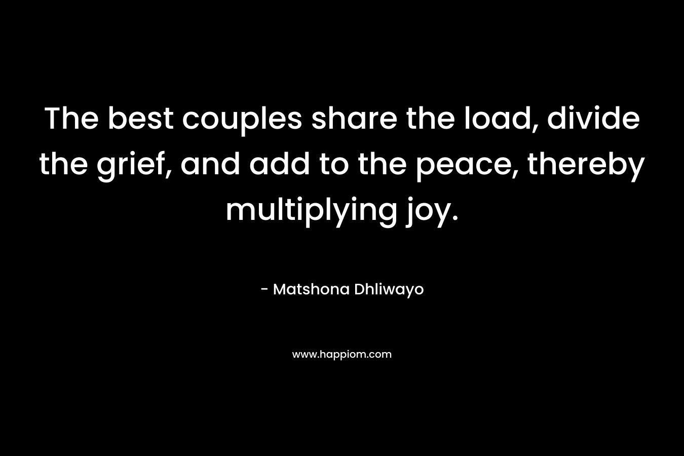 The best couples share the load, divide the grief, and add to the peace, thereby multiplying joy. – Matshona Dhliwayo