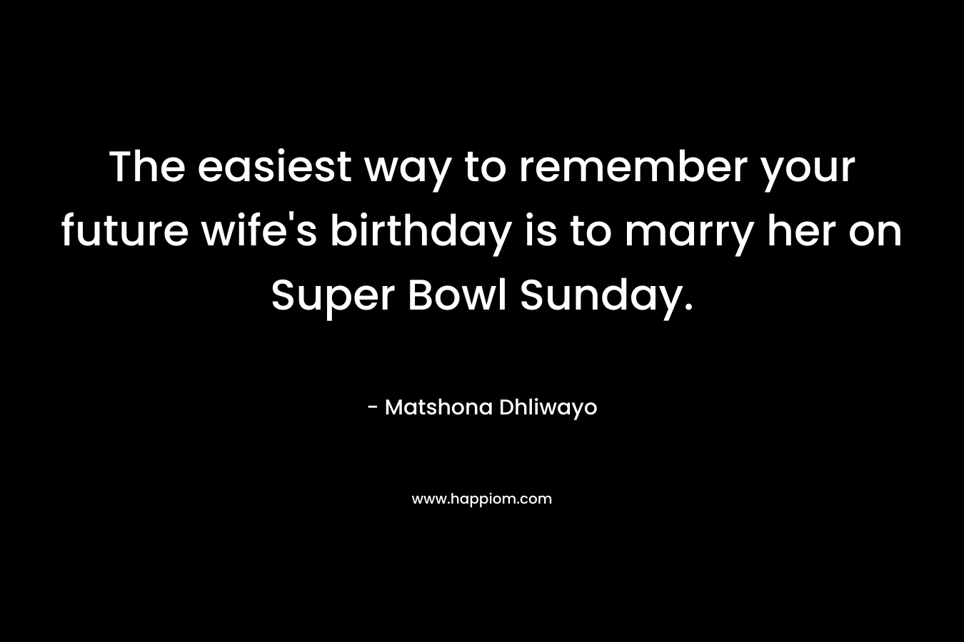 The easiest way to remember your future wife's birthday is to marry her on Super Bowl Sunday.