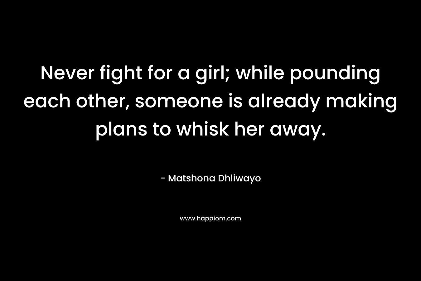 Never fight for a girl; while pounding each other, someone is already making plans to whisk her away. – Matshona Dhliwayo
