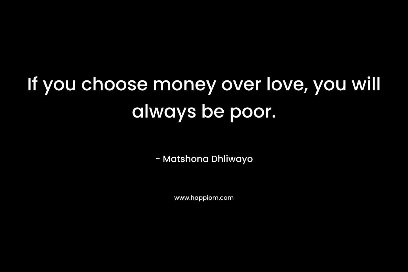 If you choose money over love, you will always be poor.