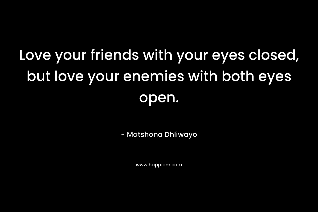 Love your friends with your eyes closed, but love your enemies with both eyes open.