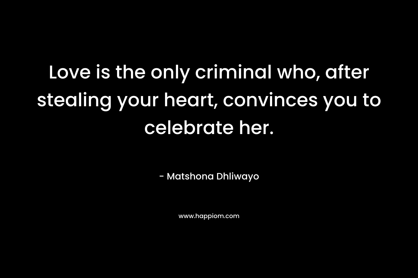 Love is the only criminal who, after stealing your heart, convinces you to celebrate her. – Matshona Dhliwayo