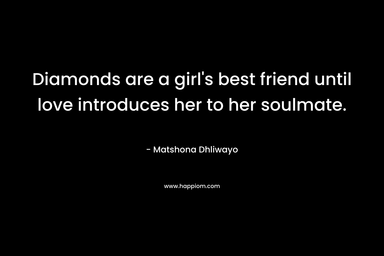 Diamonds are a girl’s best friend until love introduces her to her soulmate. – Matshona Dhliwayo