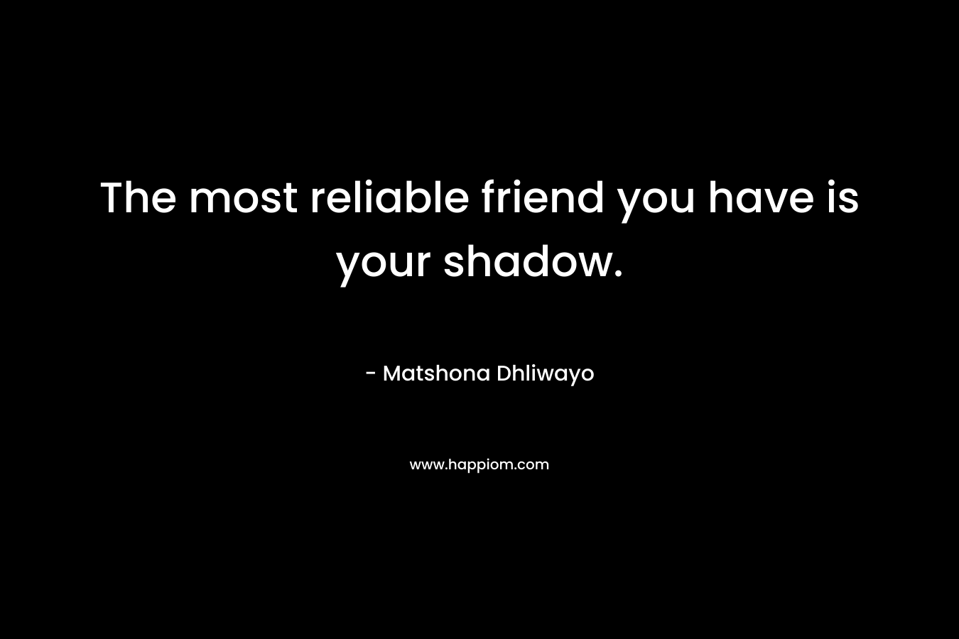 The most reliable friend you have is your shadow.