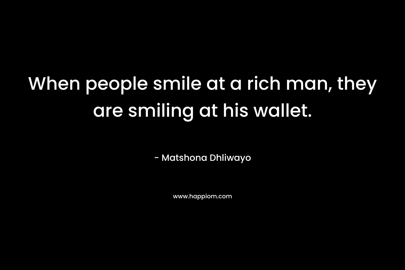 When people smile at a rich man, they are smiling at his wallet. – Matshona Dhliwayo