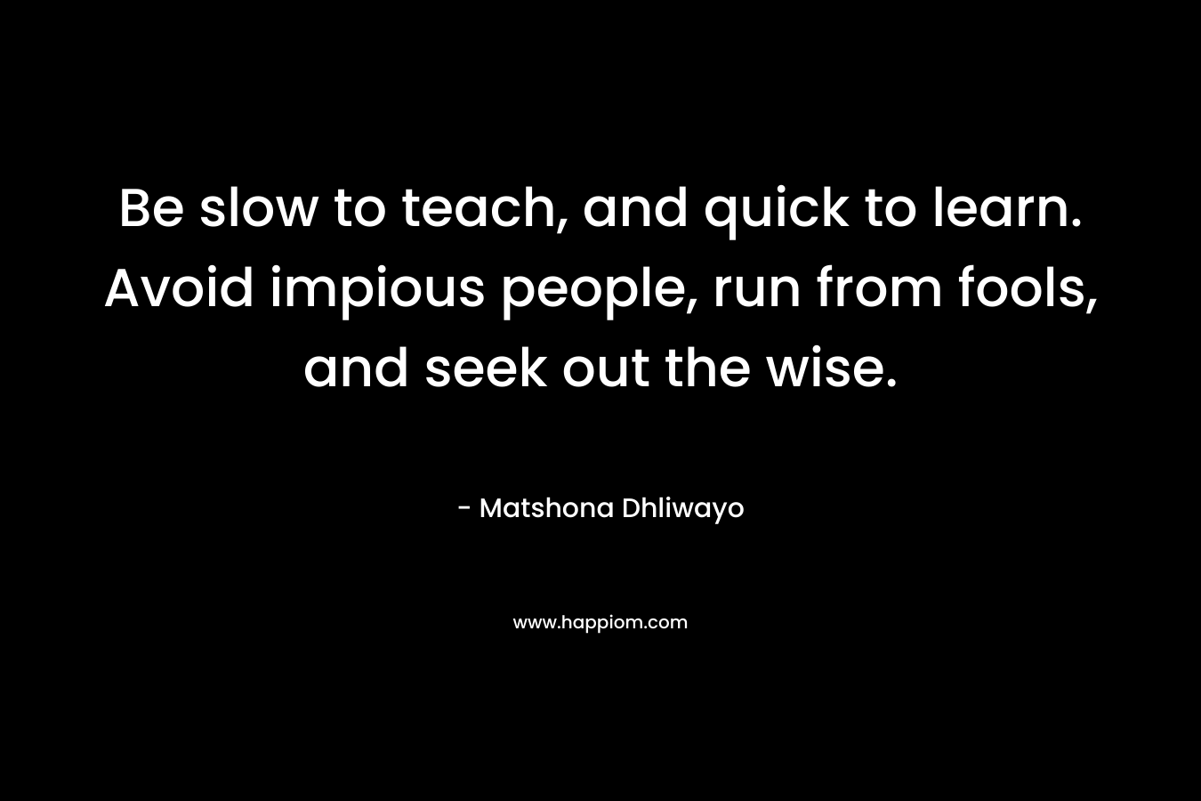 Be slow to teach, and quick to learn. Avoid impious people, run from fools, and seek out the wise.