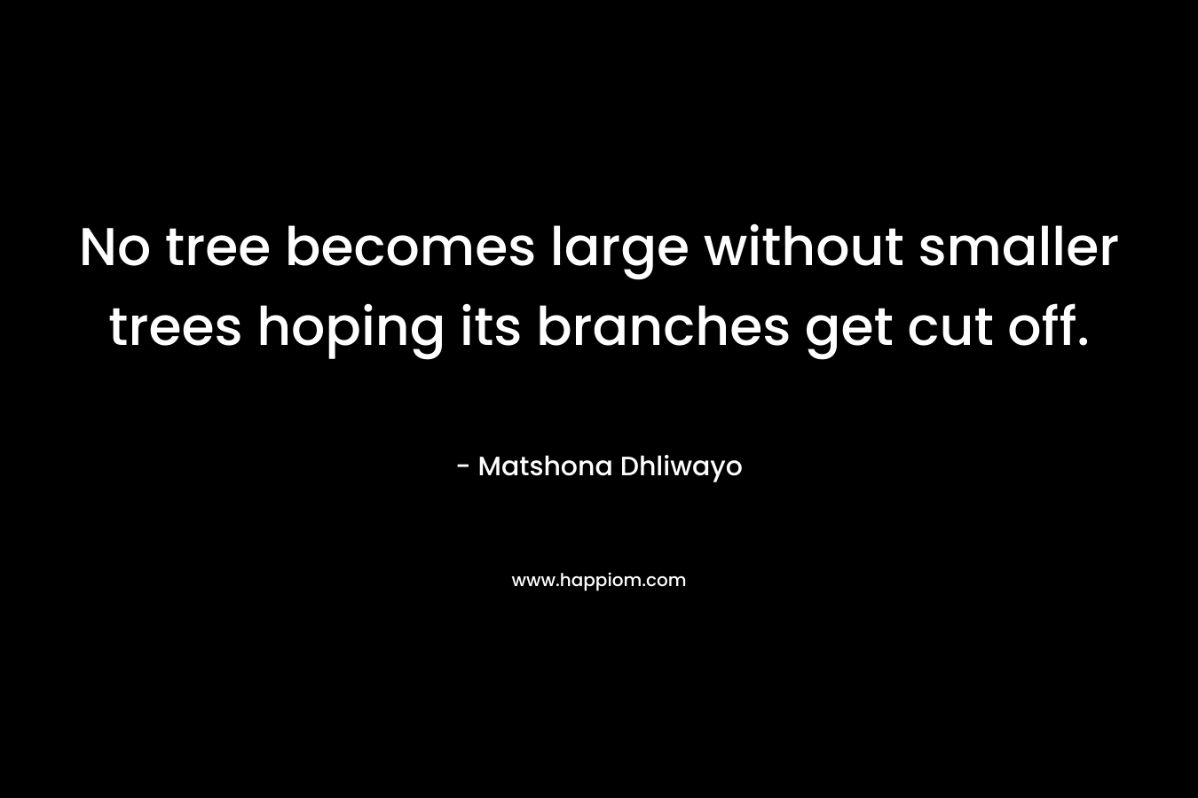 No tree becomes large without smaller trees hoping its branches get cut off.