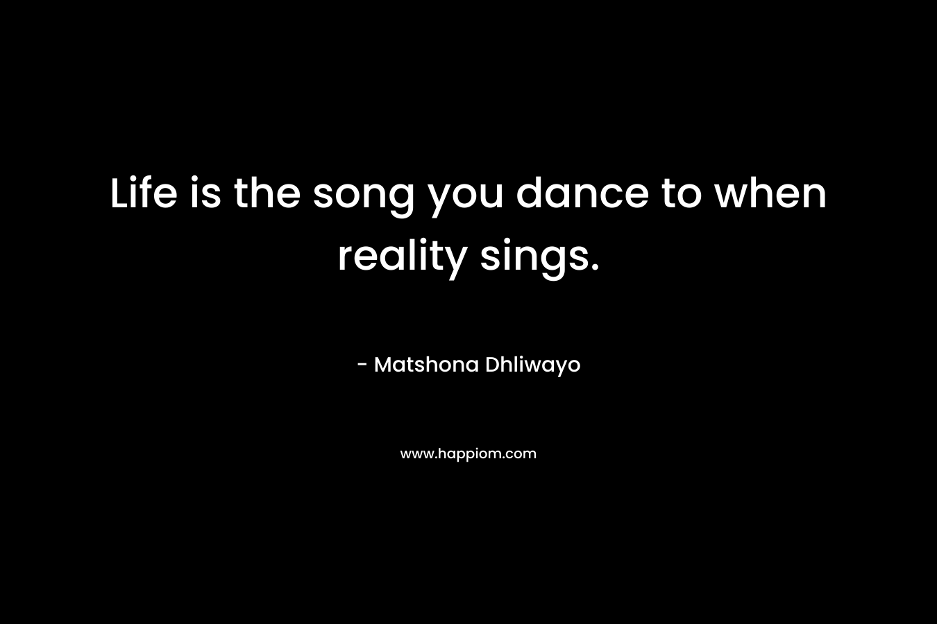 Life is the song you dance to when reality sings.