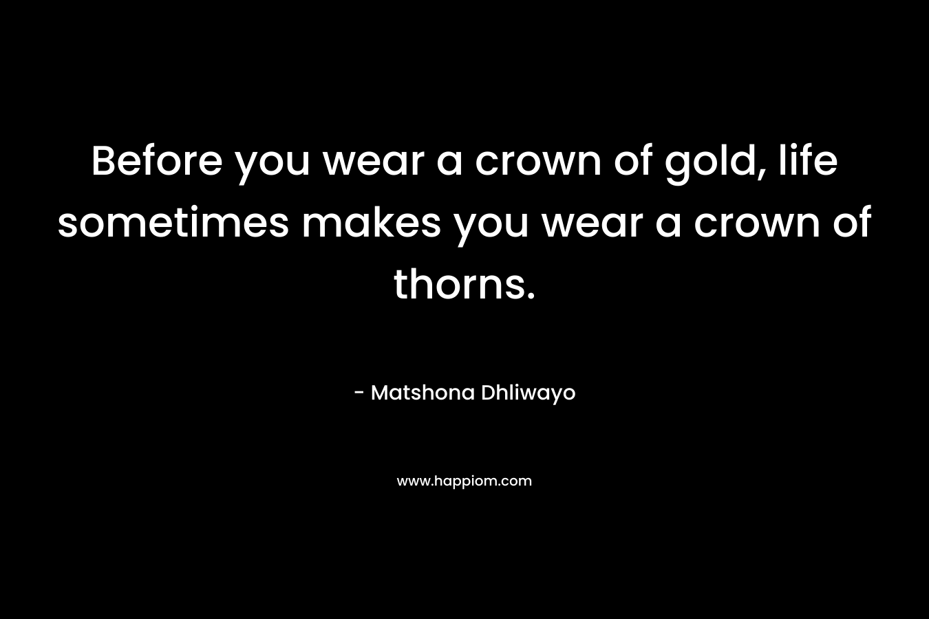 Before you wear a crown of gold, life sometimes makes you wear a crown of thorns.