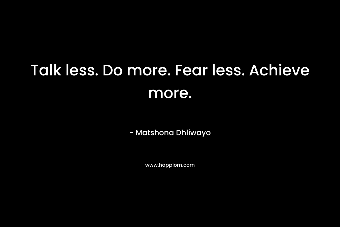 Talk less. Do more. Fear less. Achieve more.