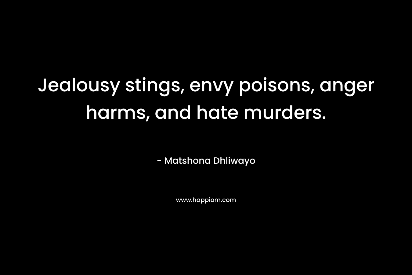 Jealousy stings, envy poisons, anger harms, and hate murders. – Matshona Dhliwayo