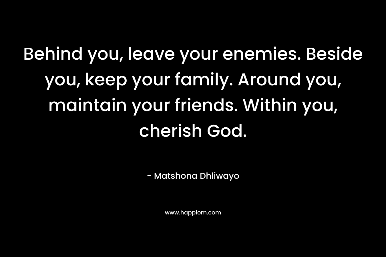 Behind you, leave your enemies. Beside you, keep your family. Around you, maintain your friends. Within you, cherish God.