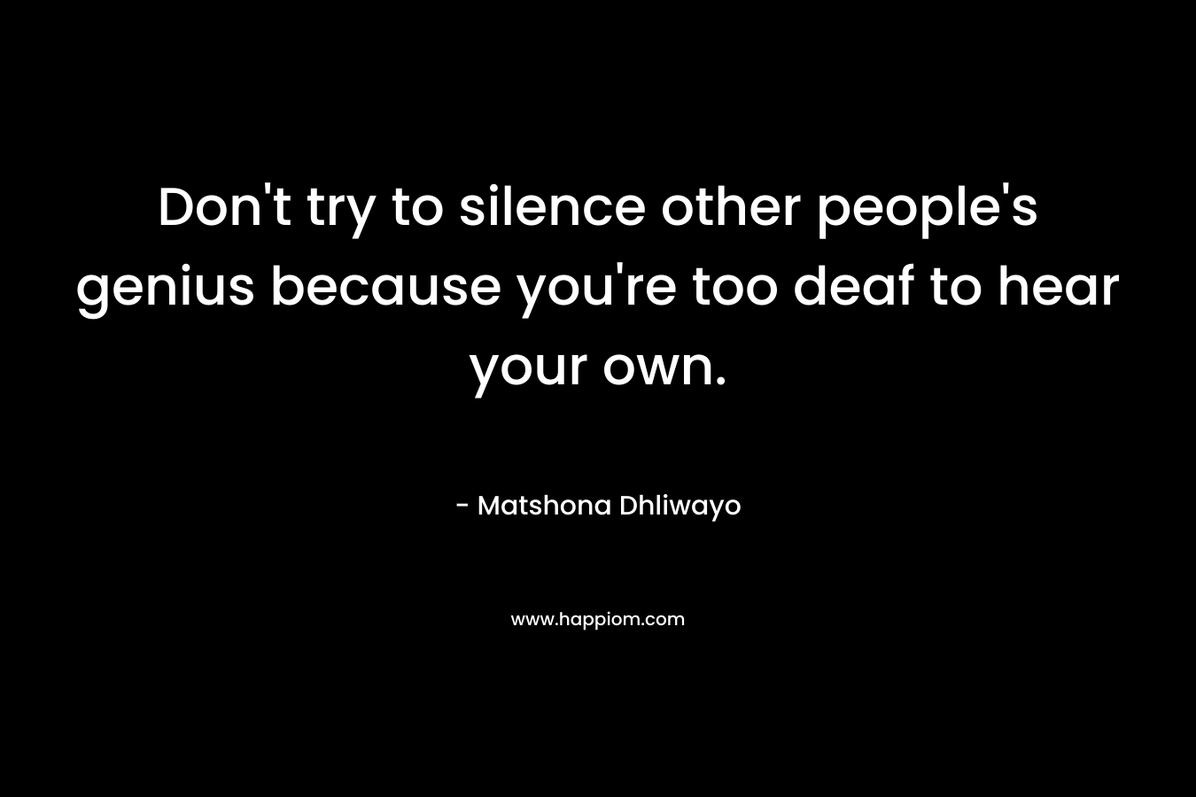 Don't try to silence other people's genius because you're too deaf to hear your own.