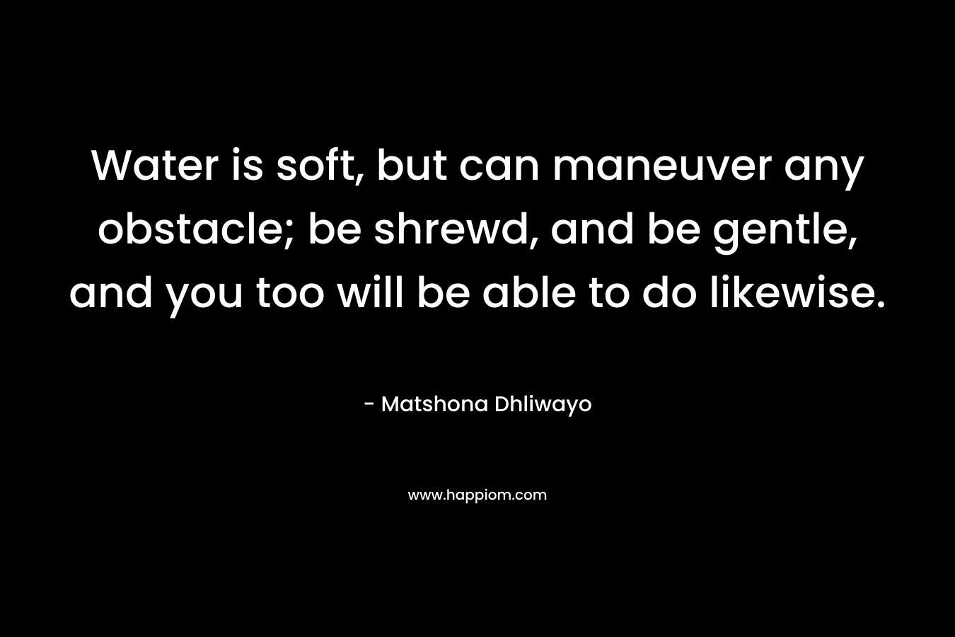 Water is soft, but can maneuver any obstacle; be shrewd, and be gentle, and you too will be able to do likewise.