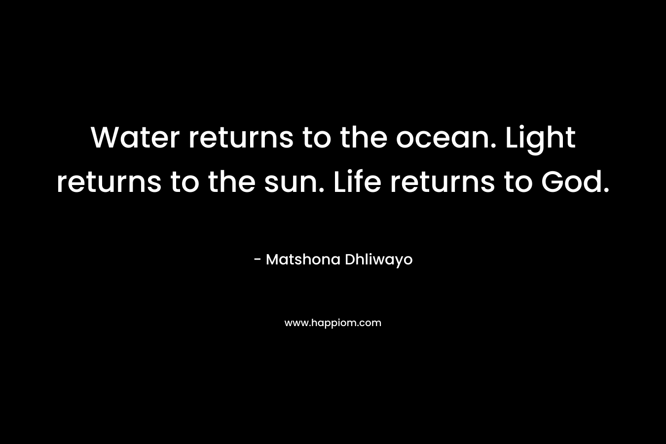 Water returns to the ocean. Light returns to the sun. Life returns to God.