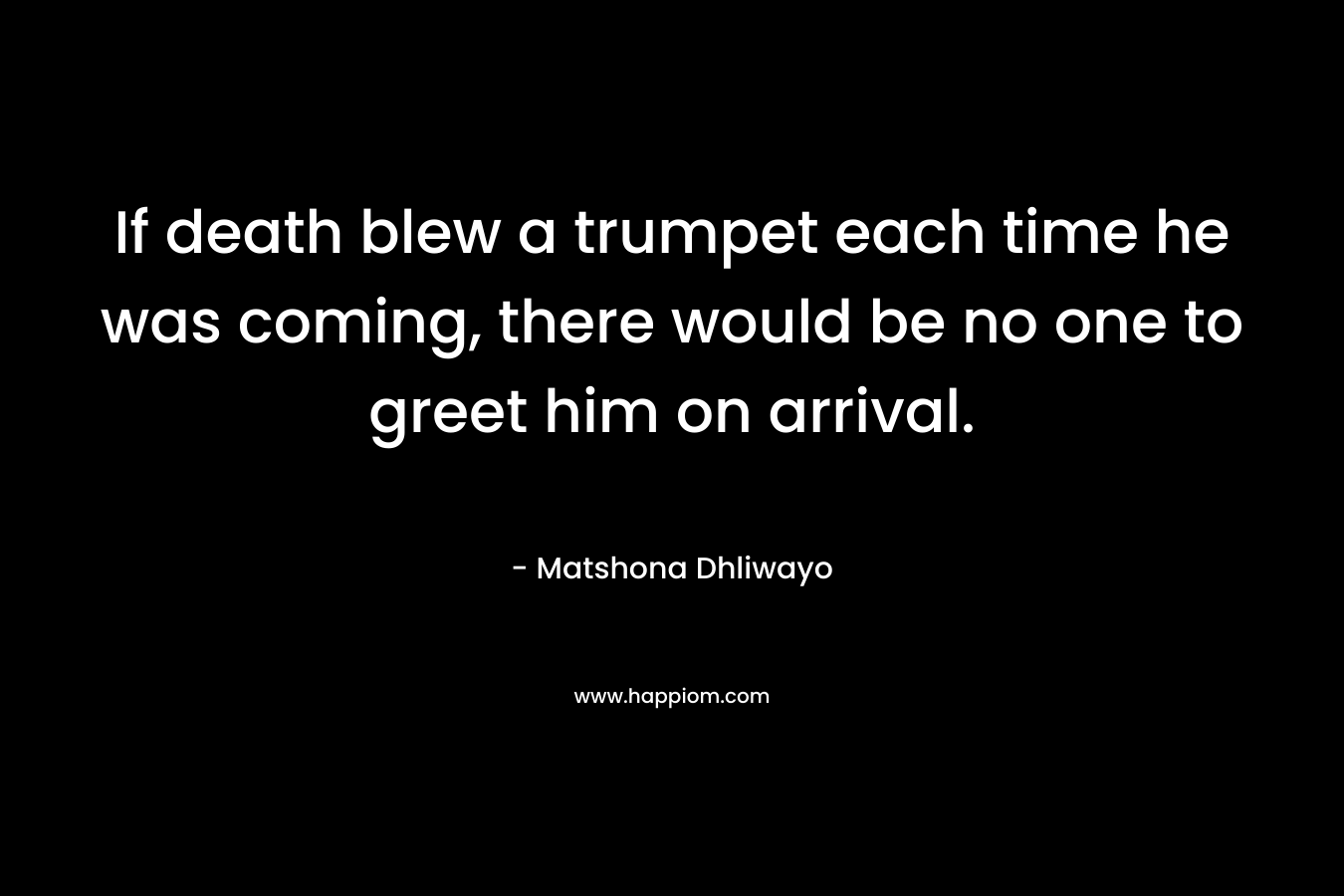 If death blew a trumpet each time he was coming, there would be no one to greet him on arrival. – Matshona Dhliwayo